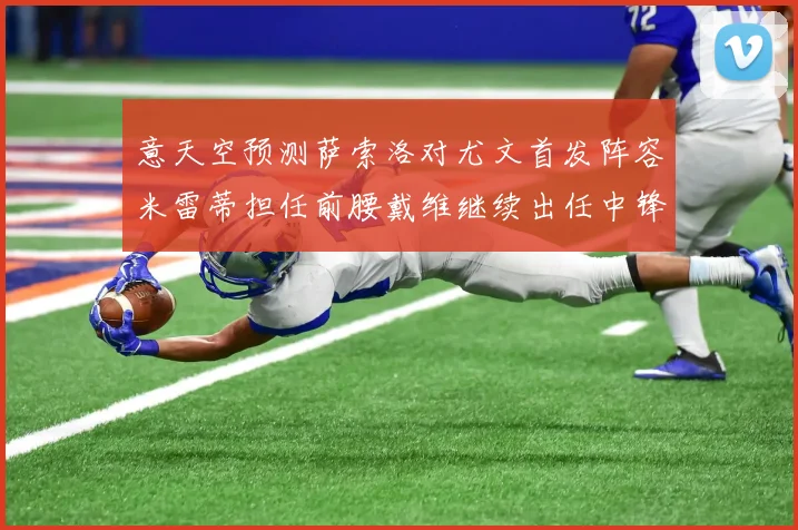 意天空预测萨索洛对尤文首发阵容米雷蒂担任前腰戴维继续出任中锋