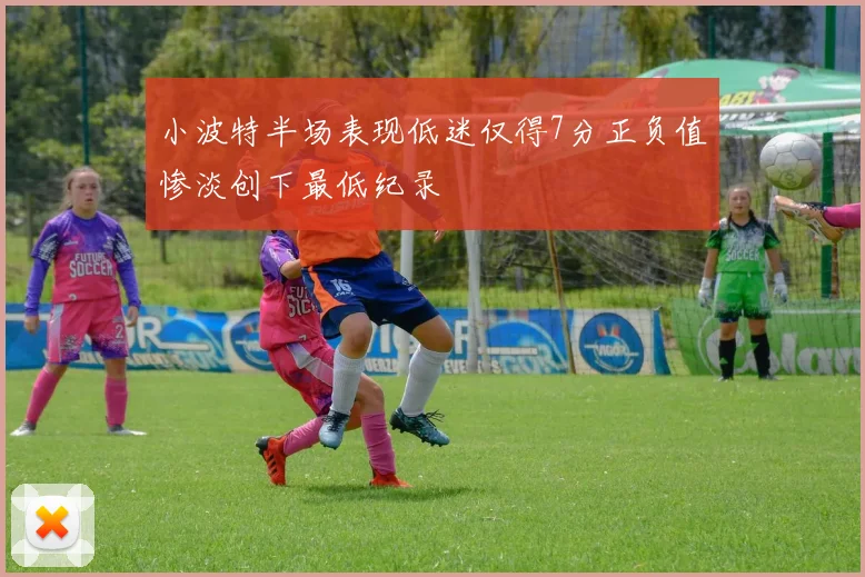 小波特半场表现低迷仅得7分正负值惨淡创下最低纪录