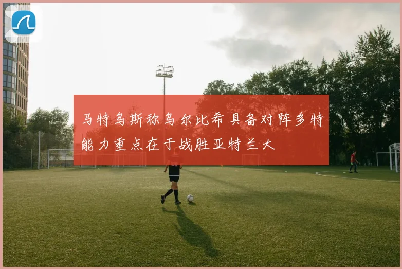 马特乌斯称乌尔比希具备对阵多特能力重点在于战胜亚特兰大