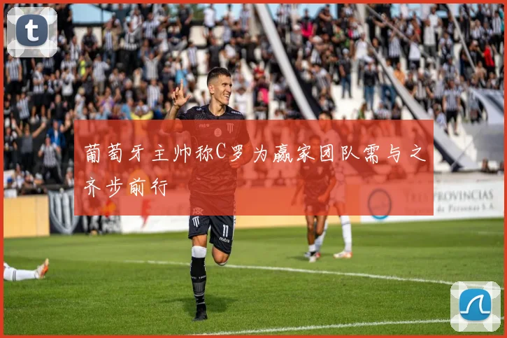 葡萄牙主帅称C罗为赢家团队需与之齐步前行