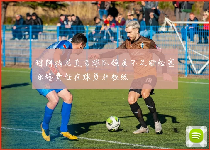 琼阿梅尼直言球队强度不足输给塞尔塔责任在球员非教练