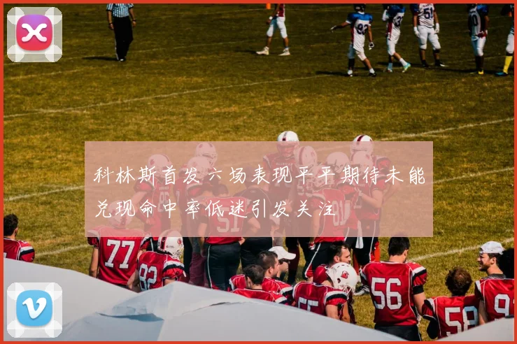 科林斯首发六场表现平平期待未能兑现命中率低迷引发关注