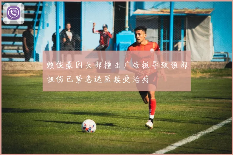 赖俊豪因头部撞击广告板导致颈部扭伤已紧急送医接受治疗