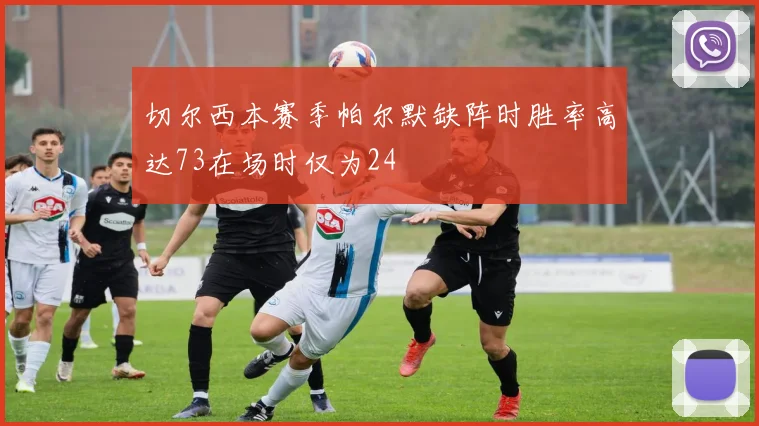 切尔西本赛季帕尔默缺阵时胜率高达73在场时仅为24