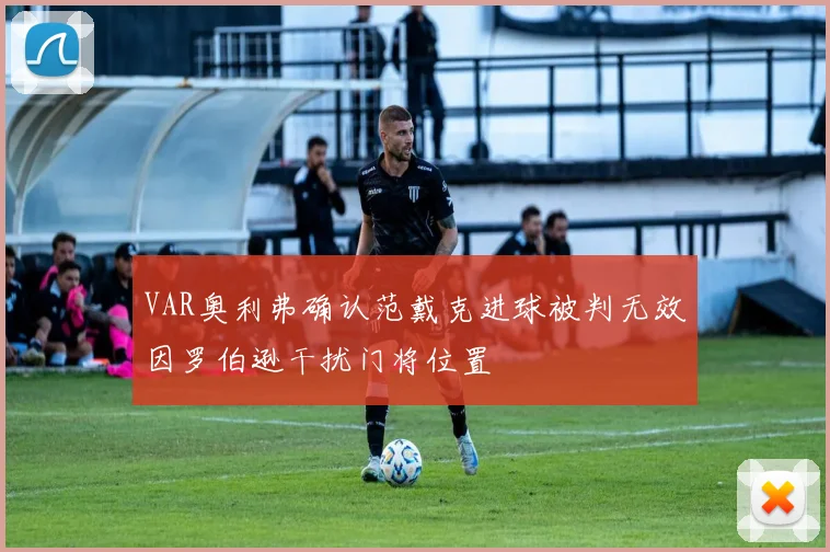 VAR奥利弗确认范戴克进球被判无效因罗伯逊干扰门将位置