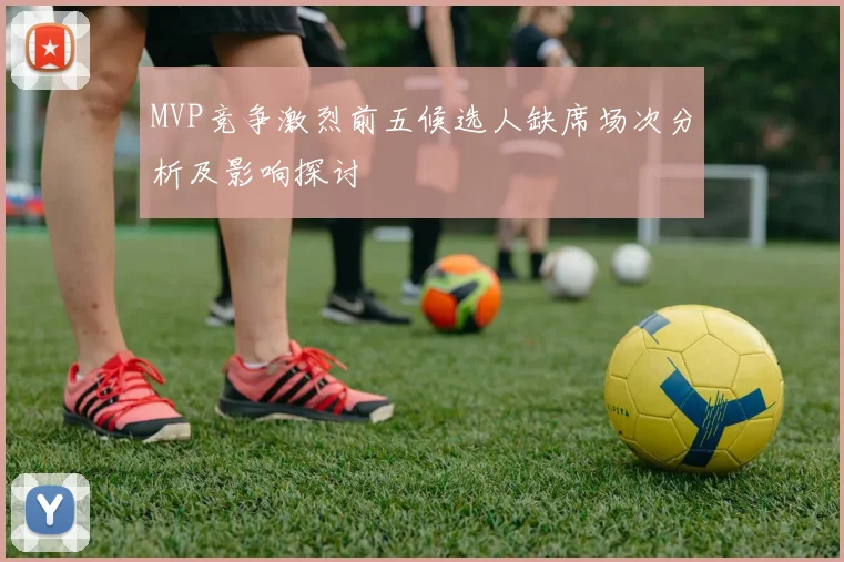 MVP竞争激烈前五候选人缺席场次分析及影响探讨