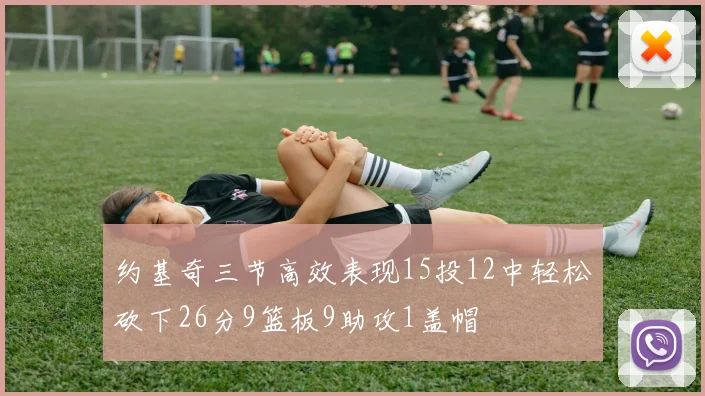 约基奇三节高效表现15投12中轻松砍下26分9篮板9助攻1盖帽