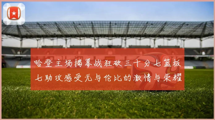 哈登主场揭幕战狂砍三十分七篮板七助攻感受无与伦比的激情与荣耀