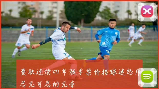 曼联连续四年涨季票价格球迷怒斥忍无可忍的无奈