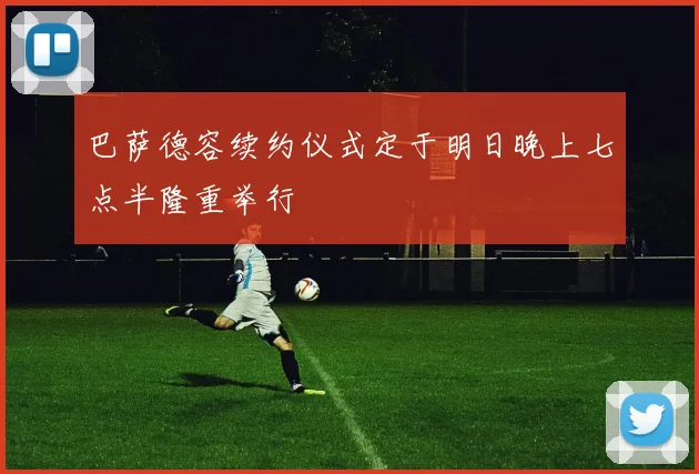 巴萨德容续约仪式定于明日晚上七点半隆重举行