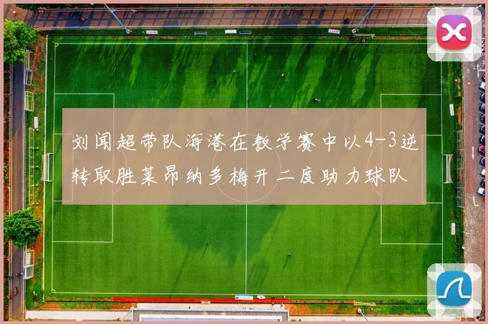 刘闻超带队海港在教学赛中以4-3逆转取胜莱昂纳多梅开二度助力球队