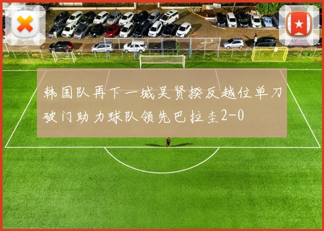 韩国队再下一城吴贤揆反越位单刀破门助力球队领先巴拉圭2-0
