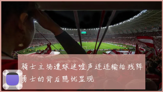 骑士主场遭球迷嘘声连连输给残阵勇士的背后隐忧显现