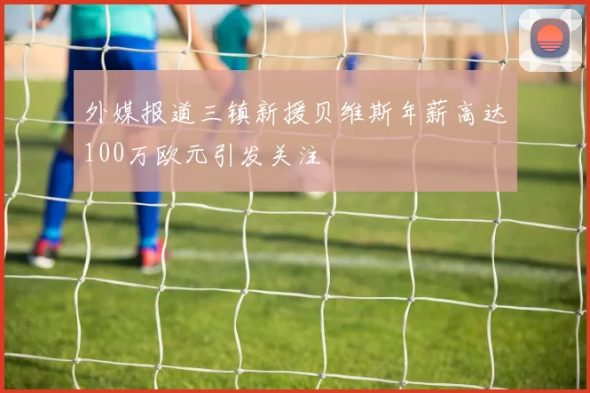 外媒报道三镇新援贝维斯年薪高达100万欧元引发关注