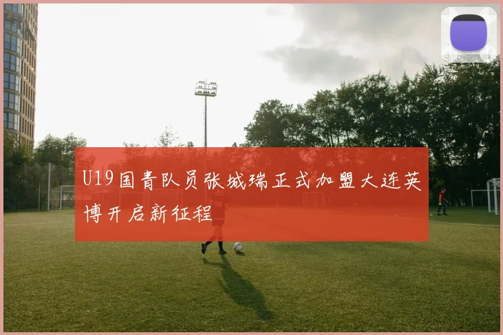 U19国青队员张城瑞正式加盟大连英博开启新征程