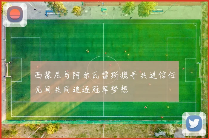 西蒙尼与阿尔瓦雷斯携手共进信任无间共同追逐冠军梦想