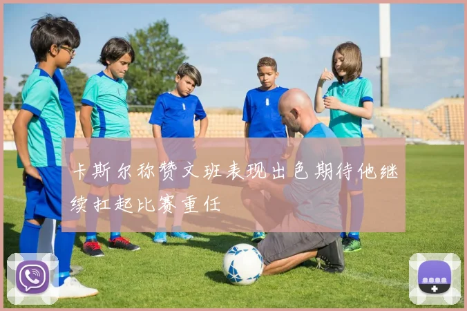 卡斯尔称赞文班表现出色期待他继续扛起比赛重任