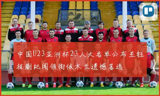 中国U23亚洲杯23人大名单公布王钰栋蒯纪闻领衔依木兰遗憾落选