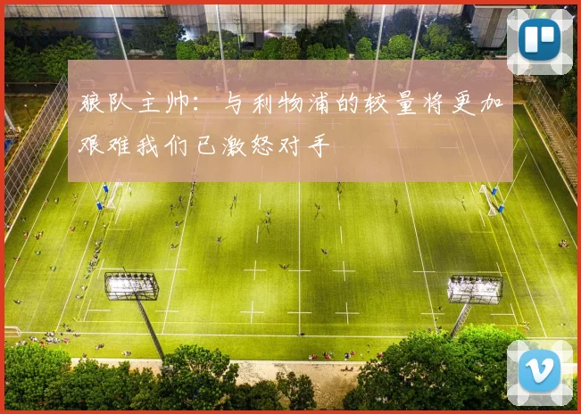 狼队主帅：与利物浦的较量将更加艰难我们已激怒对手