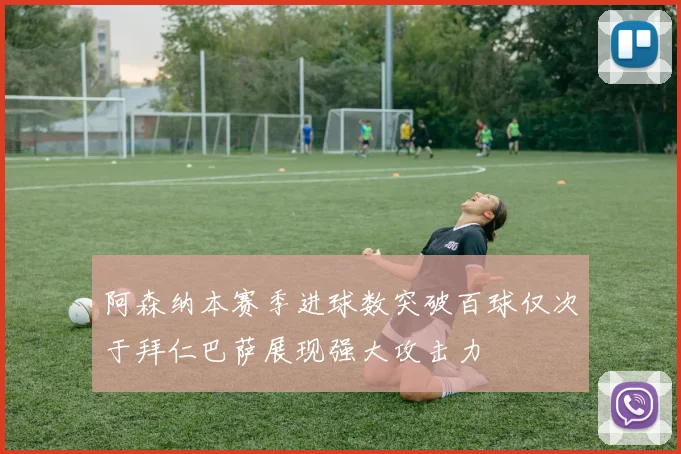 阿森纳本赛季进球数突破百球仅次于拜仁巴萨展现强大攻击力