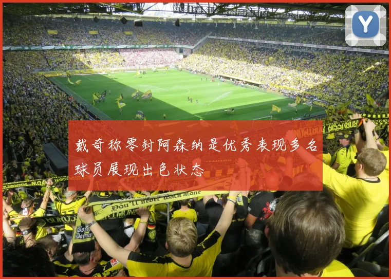 戴奇称零封阿森纳是优秀表现多名球员展现出色状态