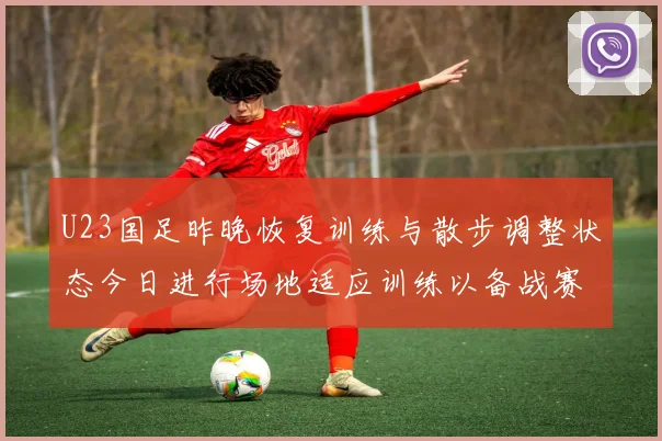 U23国足昨晚恢复训练与散步调整状态今日进行场地适应训练以备战赛事