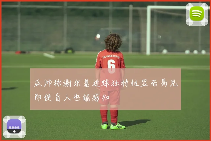 瓜帅称谢尔基进球独特性显而易见即使盲人也能感知