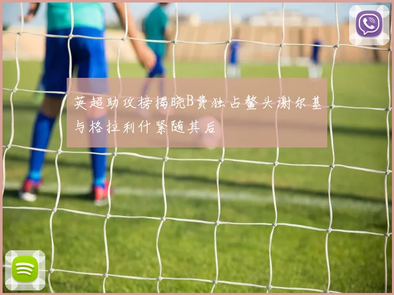 英超助攻榜揭晓B费独占鳌头谢尔基与格拉利什紧随其后