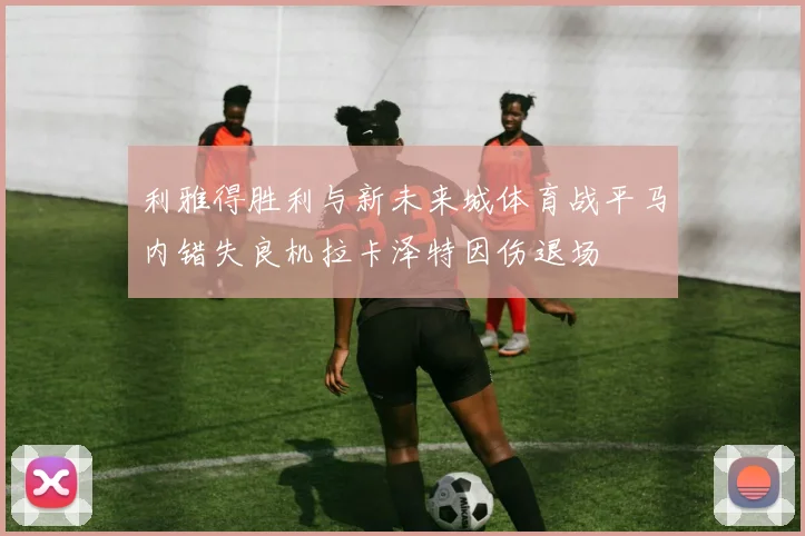 利雅得胜利与新未来城体育战平马内错失良机拉卡泽特因伤退场