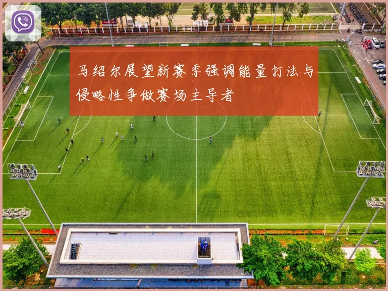 马绍尔展望新赛季强调能量打法与侵略性争做赛场主导者