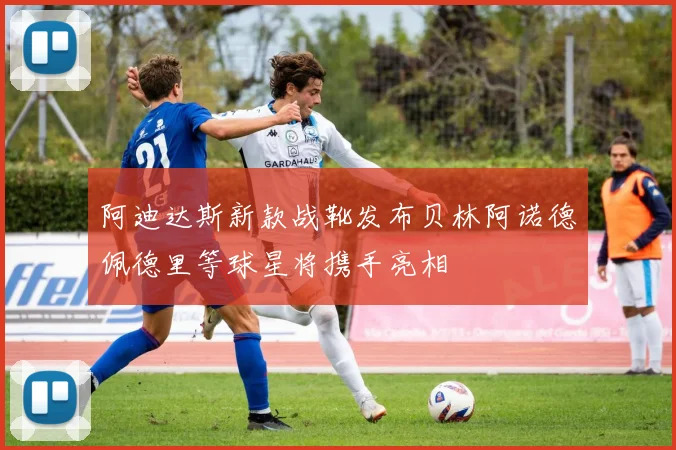 阿迪达斯新款战靴发布贝林阿诺德佩德里等球星将携手亮相