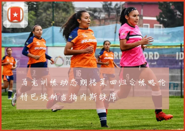 马竞训练动态朗格莱回归合练略伦特巴埃纳吉梅内斯缺席