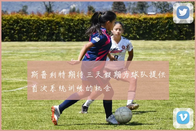 斯普利特期待三天假期为球队提供首次系统训练的机会