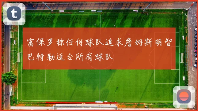 富保罗称任何球队追求詹姆斯明智巴特勒适合所有球队