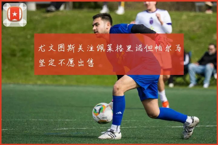 尤文图斯关注佩莱格里诺但帕尔马坚定不愿出售
