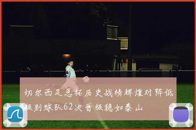 切尔西足总杯历史战绩辉煌对阵低级别球队62次晋级稳如泰山