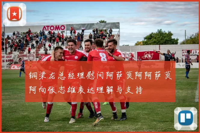 铜梁龙总经理慰问阿萨莫阿阿萨莫阿向张志雄表达理解与支持