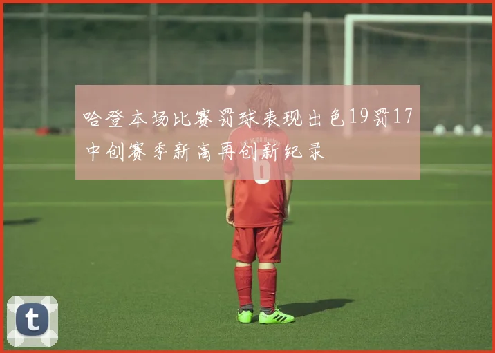 哈登本场比赛罚球表现出色19罚17中创赛季新高再创新纪录