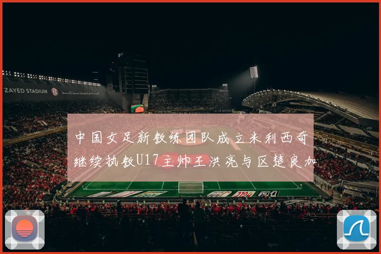 中国女足新教练团队成立米利西奇继续执教U17主帅王洪亮与区楚良加盟