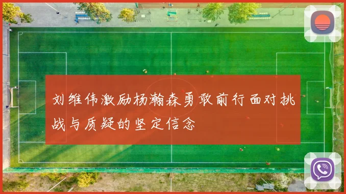 刘维伟激励杨瀚森勇敢前行面对挑战与质疑的坚定信念