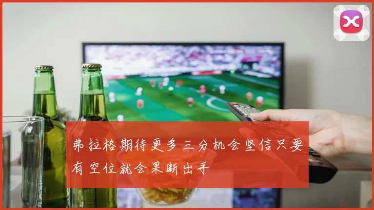 弗拉格期待更多三分机会坚信只要有空位就会果断出手