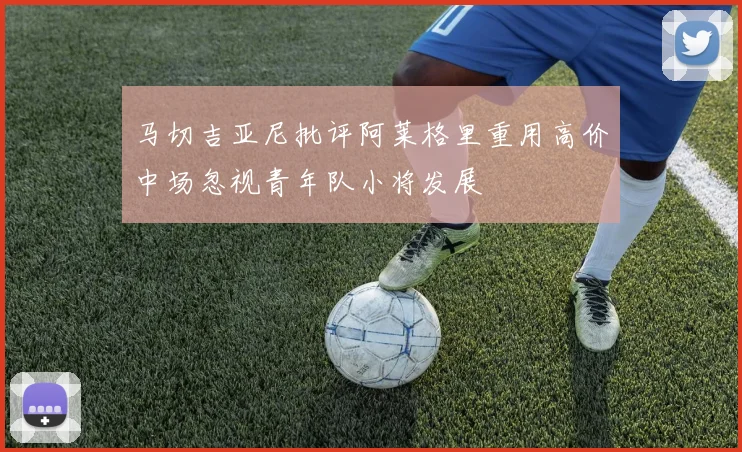 马切吉亚尼批评阿莱格里重用高价中场忽视青年队小将发展