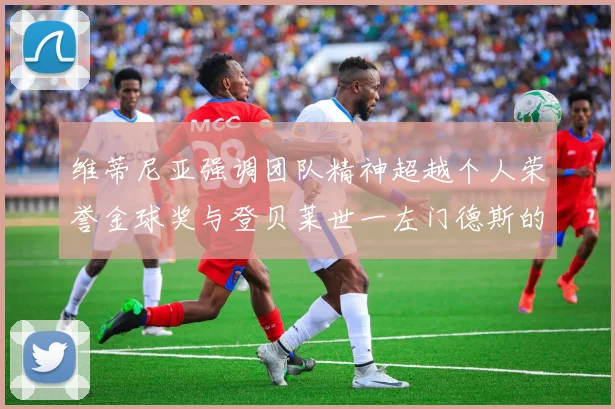 维蒂尼亚强调团队精神超越个人荣誉金球奖与登贝莱世一左门德斯的价值解析