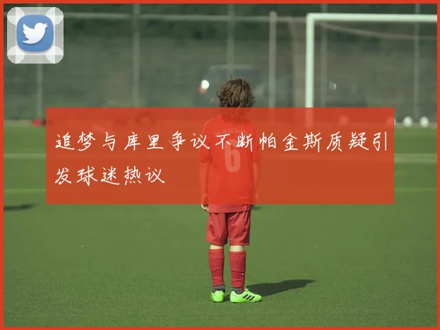 追梦与库里争议不断帕金斯质疑引发球迷热议