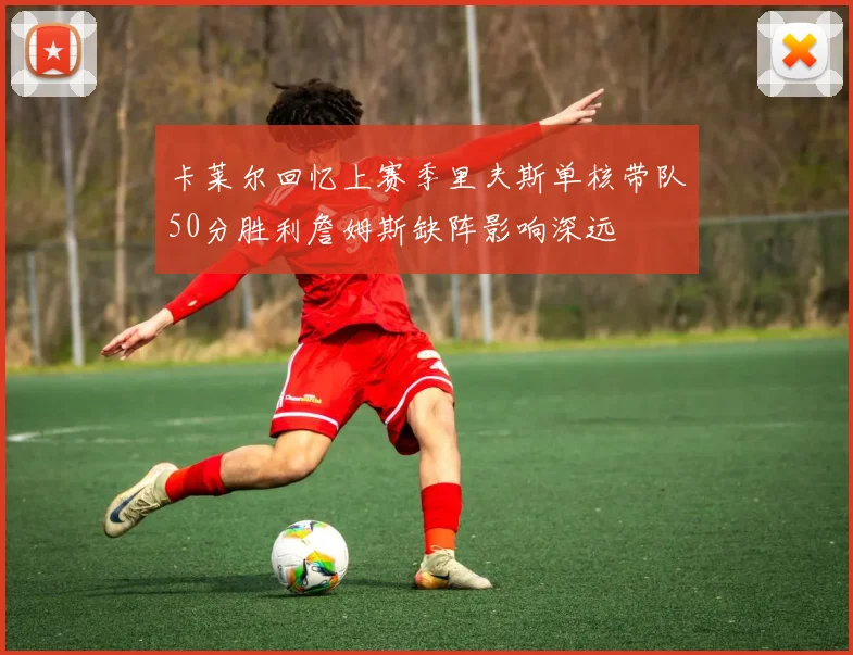 卡莱尔回忆上赛季里夫斯单核带队50分胜利詹姆斯缺阵影响深远