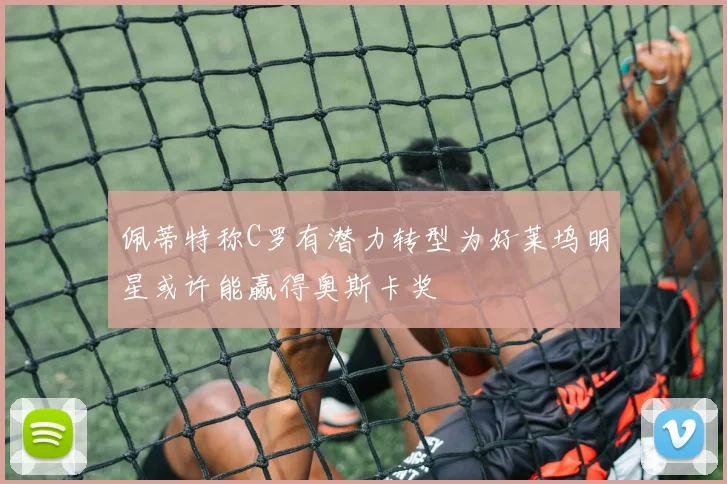 佩蒂特称C罗有潜力转型为好莱坞明星或许能赢得奥斯卡奖