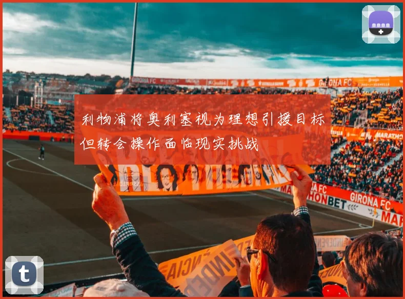 利物浦将奥利塞视为理想引援目标但转会操作面临现实挑战
