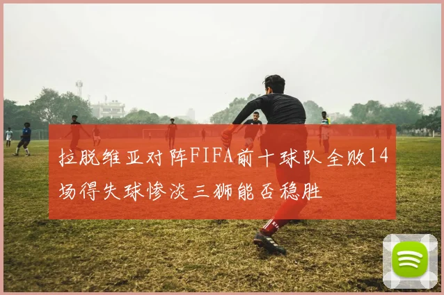 拉脱维亚对阵FIFA前十球队全败14场得失球惨淡三狮能否稳胜
