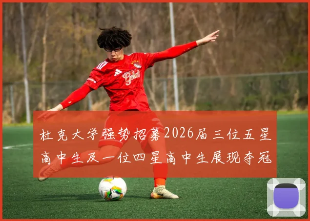杜克大学强势招募2026届三位五星高中生及一位四星高中生展现夺冠决心